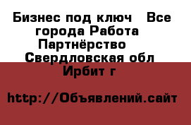 Бизнес под ключ - Все города Работа » Партнёрство   . Свердловская обл.,Ирбит г.